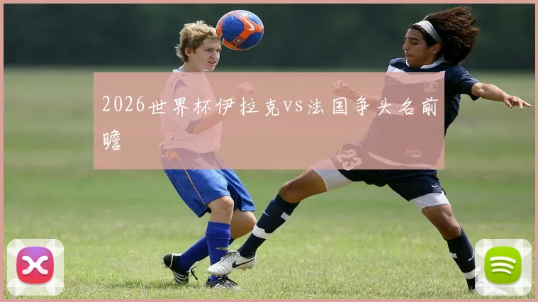 2026世界杯伊拉克vs法国争头名前瞻