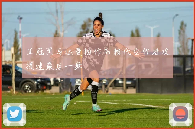 亚冠黑马达曼协作布赖代合作进攻提速最后一舞