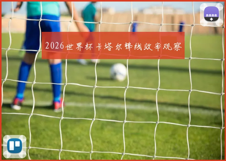 2026世界杯卡塔尔锋线效率观察