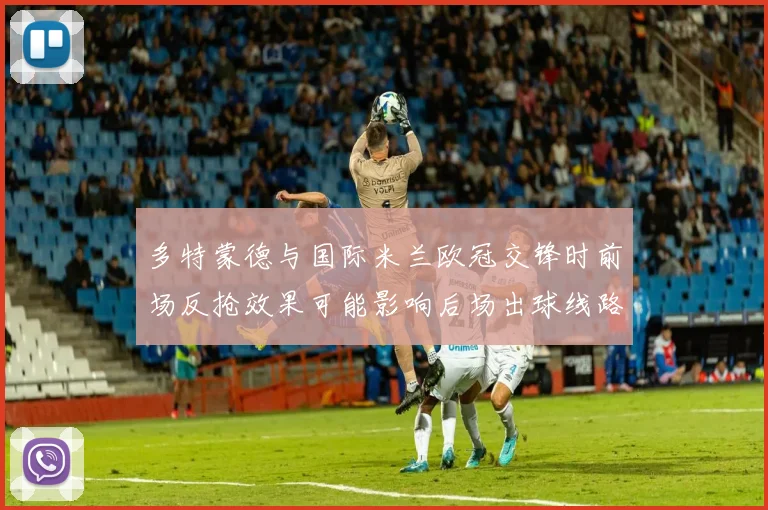 多特蒙德与国际米兰欧冠交锋时前场反抢效果可能影响后场出球线路