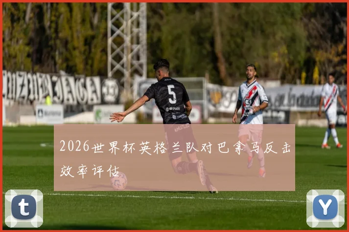 2026世界杯英格兰队对巴拿马反击效率评估